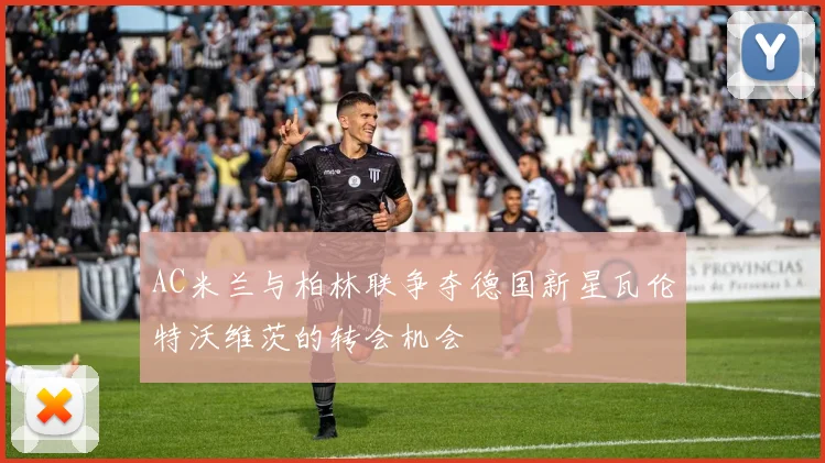 AC米兰与柏林联争夺德国新星瓦伦特沃维茨的转会机会