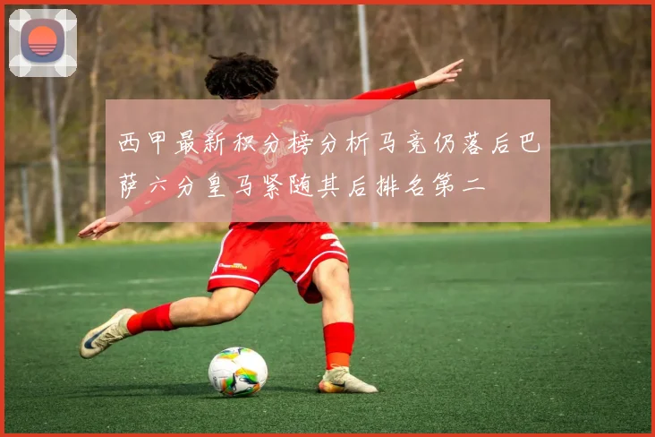 西甲最新积分榜分析马竞仍落后巴萨六分皇马紧随其后排名第二