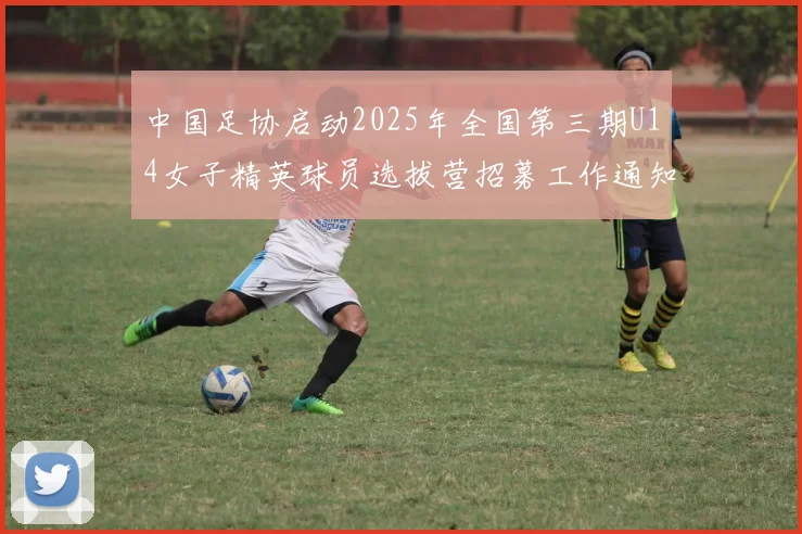 中国足协启动2025年全国第三期U14女子精英球员选拔营招募工作通知
