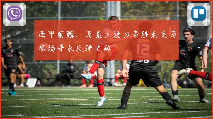 西甲前瞻：马竞主场力争胜利皇马客场寻求反弹之路