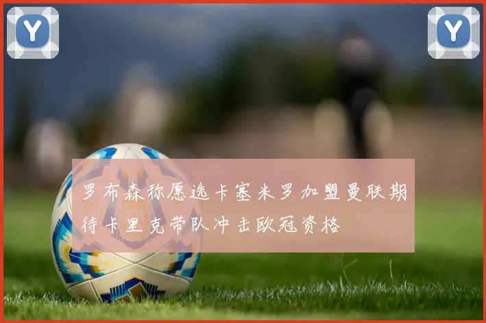 罗布森称愿选卡塞米罗加盟曼联期待卡里克带队冲击欧冠资格