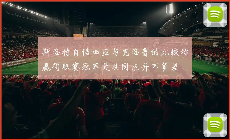 斯洛特自信回应与克洛普的比较称赢得联赛冠军是共同点并不算差