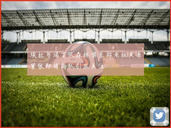 埃杜与诺丁汉森林俱乐部老板关系紧张即将离队引发关注