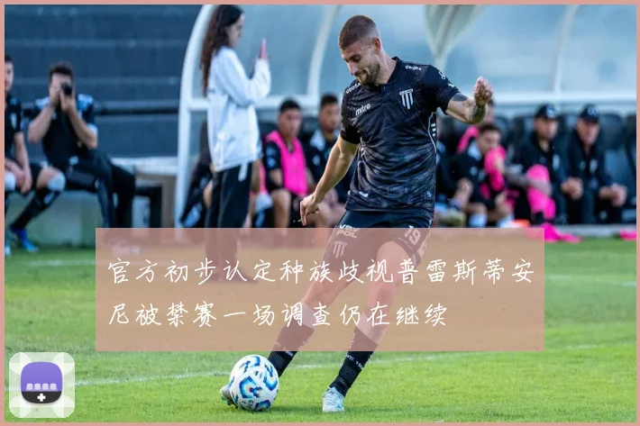 官方初步认定种族歧视普雷斯蒂安尼被禁赛一场调查仍在继续