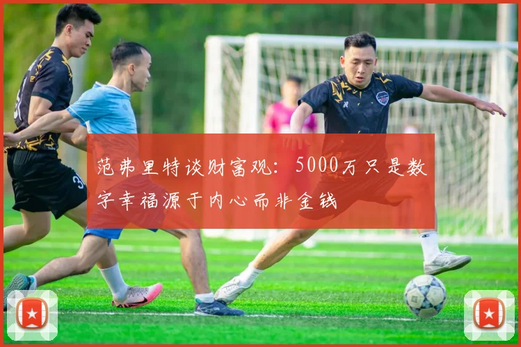 范弗里特谈财富观：5000万只是数字幸福源于内心而非金钱