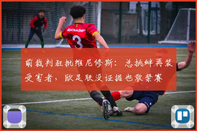 前裁判狂批维尼修斯：总挑衅再装受害者，欧足联没证据也敢禁赛