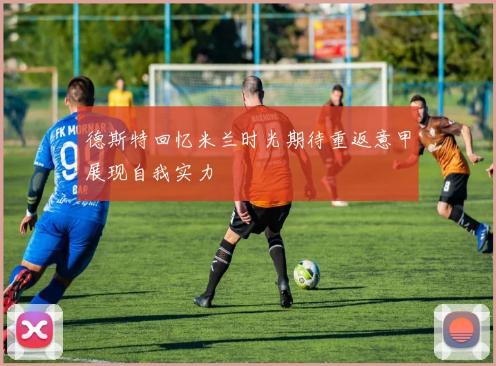 德斯特回忆米兰时光期待重返意甲展现自我实力