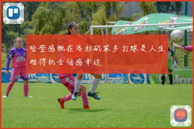 哈登感慨在洛杉矶家乡打球是人生难得机会倍感幸运