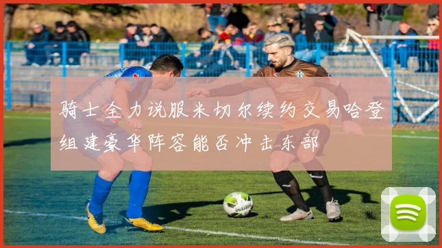 骑士全力说服米切尔续约交易哈登组建豪华阵容能否冲击东部