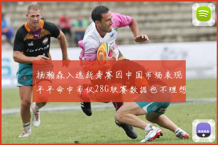 杨瀚森入选新秀赛因中国市场表现平平命中率仅28G联赛数据也不理想