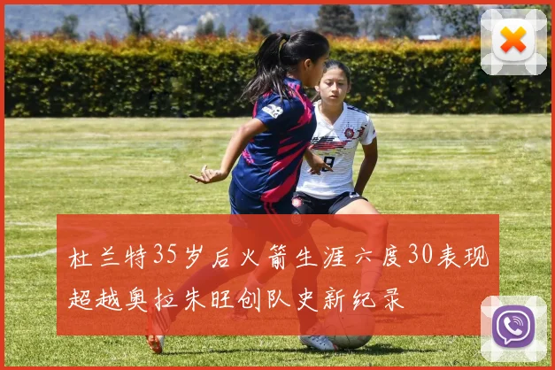 杜兰特35岁后火箭生涯六度30表现超越奥拉朱旺创队史新纪录