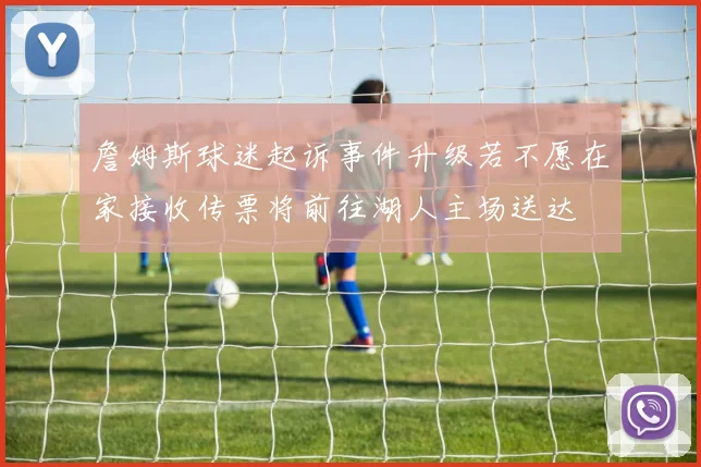 詹姆斯球迷起诉事件升级若不愿在家接收传票将前往湖人主场送达