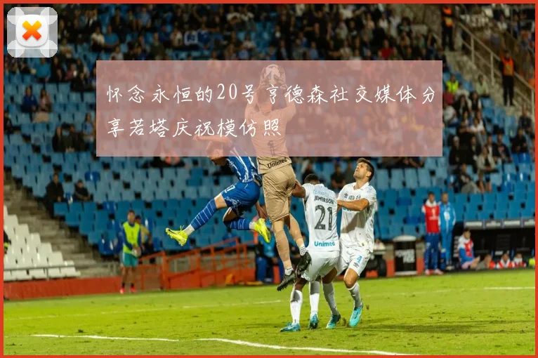 怀念永恒的20号亨德森社交媒体分享若塔庆祝模仿照