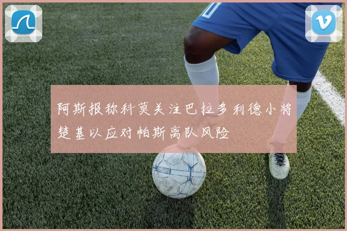 阿斯报称科莫关注巴拉多利德小将楚基以应对帕斯离队风险