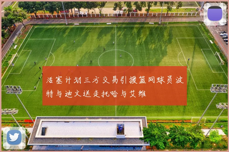 活塞计划三方交易引援篮网球员波特与迪文送走托哈与艾维