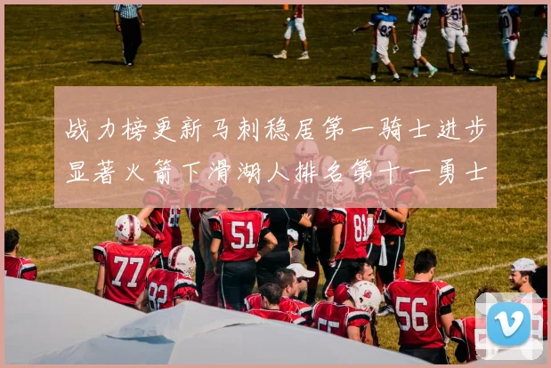 战力榜更新马刺稳居第一骑士进步显著火箭下滑湖人排名第十一勇士继续低迷
