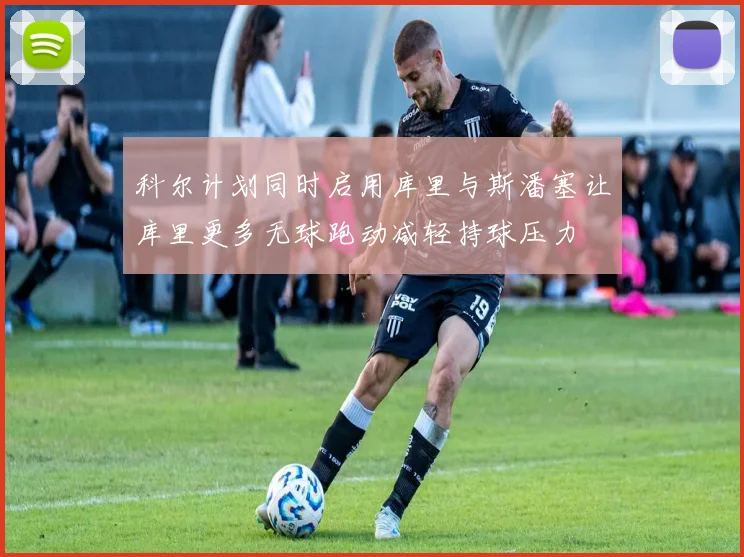 科尔计划同时启用库里与斯潘塞让库里更多无球跑动减轻持球压力