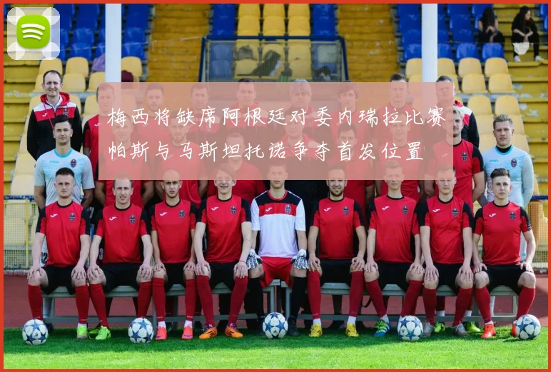 梅西将缺席阿根廷对委内瑞拉比赛帕斯与马斯坦托诺争夺首发位置