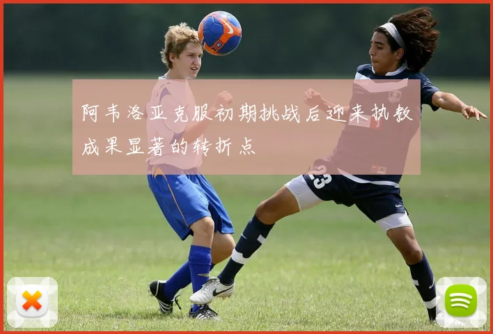 阿韦洛亚克服初期挑战后迎来执教成果显著的转折点