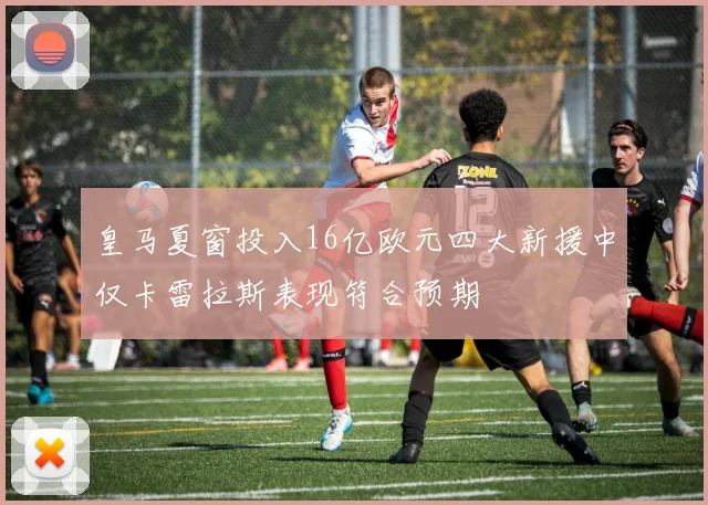 皇马夏窗投入16亿欧元四大新援中仅卡雷拉斯表现符合预期