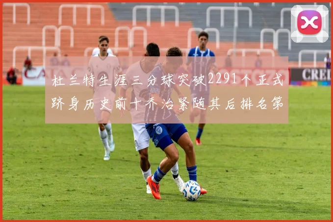 杜兰特生涯三分球突破2291个正式跻身历史前十乔治紧随其后排名第九