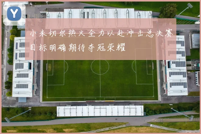 小米切尔热火全力以赴冲击总决赛目标明确期待夺冠荣耀
