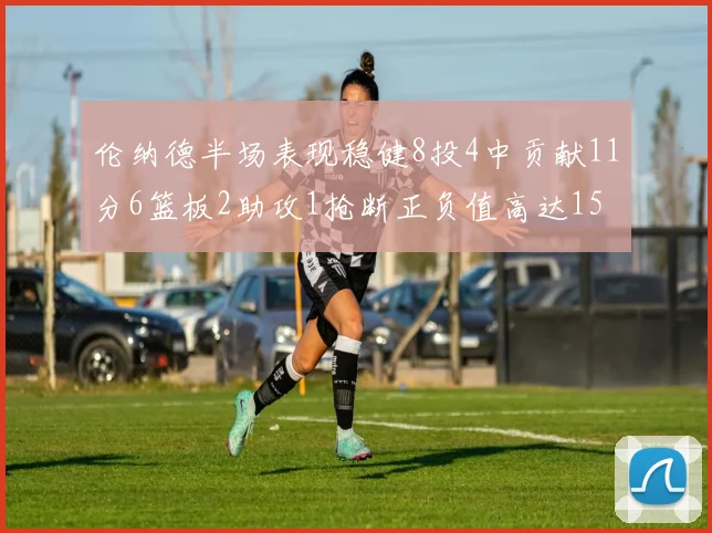 伦纳德半场表现稳健8投4中贡献11分6篮板2助攻1抢断正负值高达15