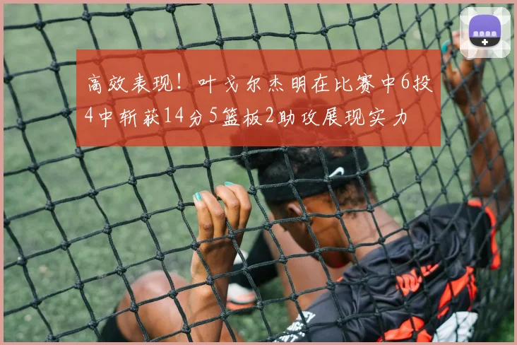 高效表现！叶戈尔杰明在比赛中6投4中斩获14分5篮板2助攻展现实力