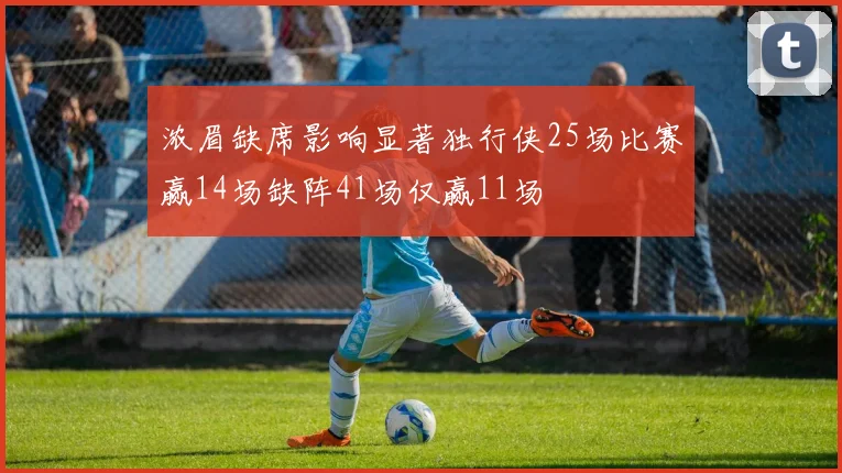 浓眉缺席影响显著独行侠25场比赛赢14场缺阵41场仅赢11场