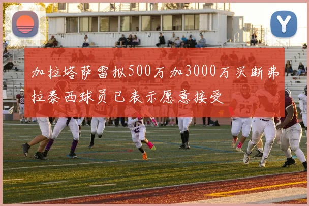 加拉塔萨雷拟500万加3000万买断弗拉泰西球员已表示愿意接受