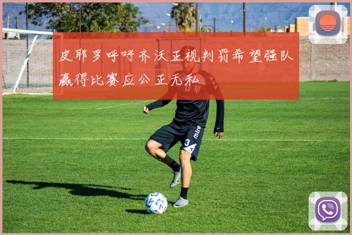 皮耶罗呼吁齐沃正视判罚希望强队赢得比赛应公正无私