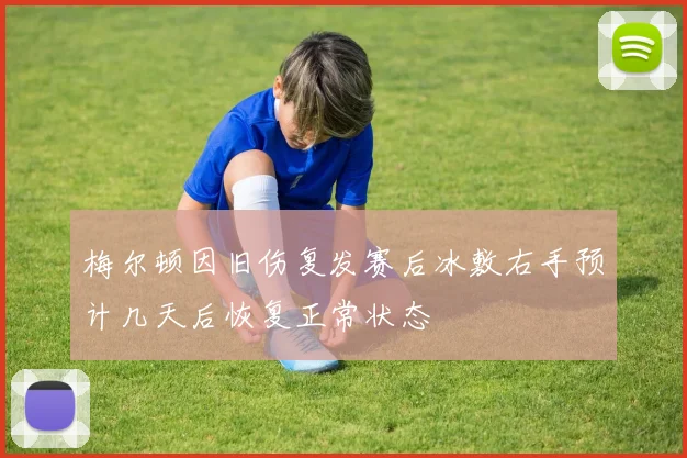 梅尔顿因旧伤复发赛后冰敷右手预计几天后恢复正常状态