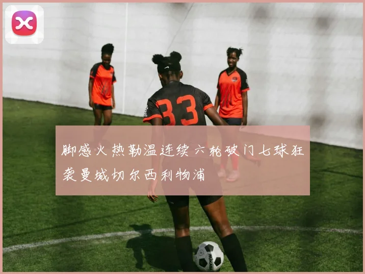 脚感火热勒温连续六轮破门七球狂袭曼城切尔西利物浦