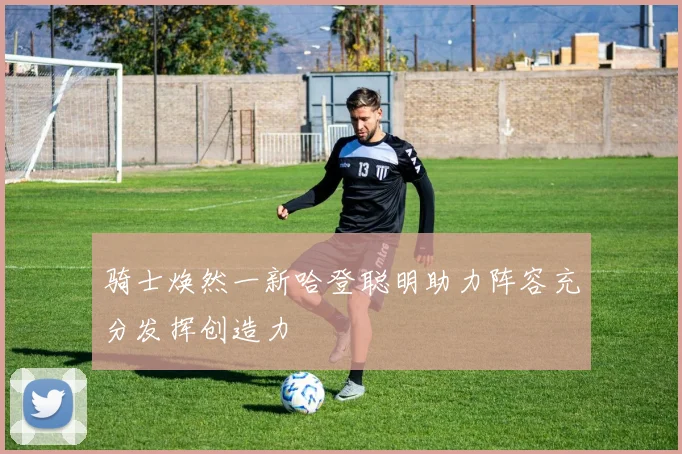 骑士焕然一新哈登聪明助力阵容充分发挥创造力
