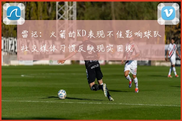 雷记：火箭的KD表现不佳影响球队社交媒体习惯反映现实困境