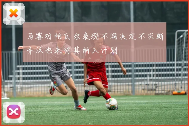 马赛对帕瓦尔表现不满决定不买断齐沃也未将其纳入计划