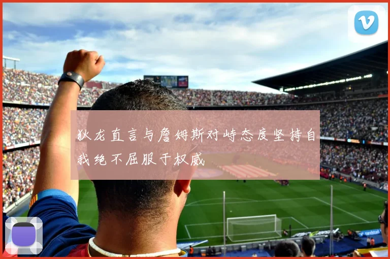 狄龙直言与詹姆斯对峙态度坚持自我绝不屈服于权威