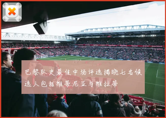 巴黎队史最佳中场评选揭晓七名候选人包括维蒂尼亚与维拉蒂