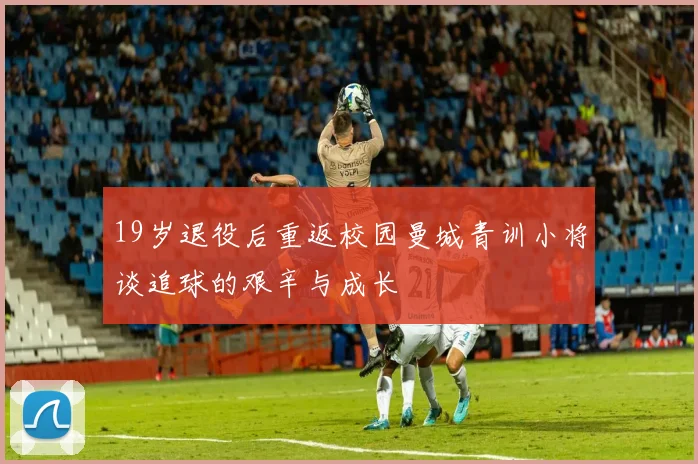 19岁退役后重返校园曼城青训小将谈追球的艰辛与成长