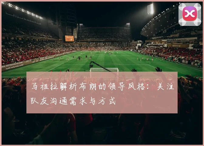 马祖拉解析布朗的领导风格：关注队友沟通需求与方式