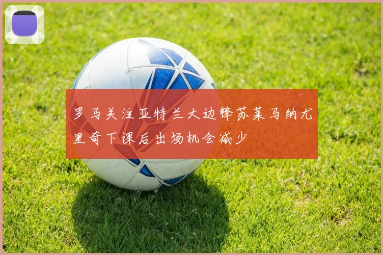 罗马关注亚特兰大边锋苏莱马纳尤里奇下课后出场机会减少