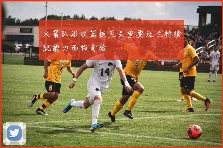 火箭队进攻篮板至关重要杜兰特续航能力面临考验