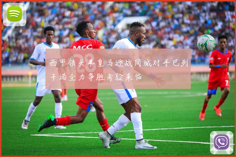 西甲领头羊皇马迎战同城对手巴列卡诺全力争胜考验来临