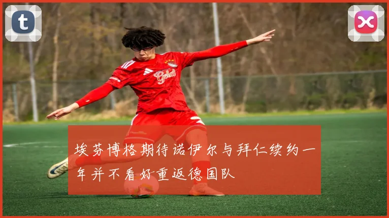 埃芬博格期待诺伊尔与拜仁续约一年并不看好重返德国队