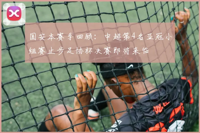 国安本赛季回顾：中超第4名亚冠小组赛止步足协杯决赛即将来临