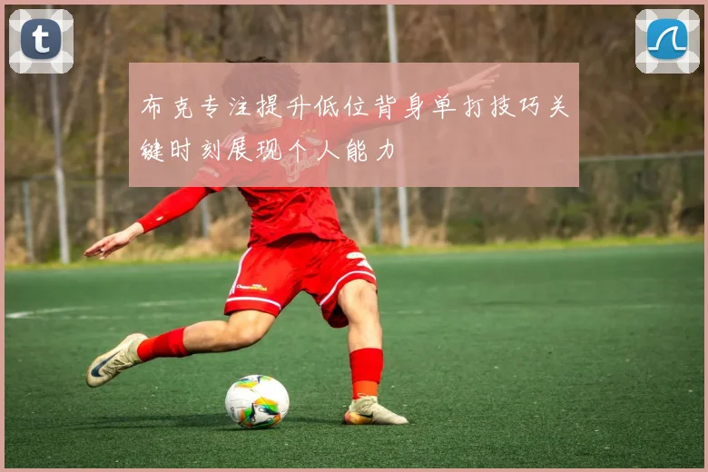 布克专注提升低位背身单打技巧关键时刻展现个人能力