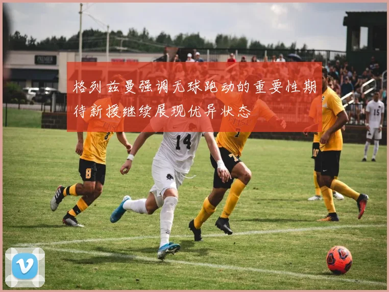 格列兹曼强调无球跑动的重要性期待新援继续展现优异状态