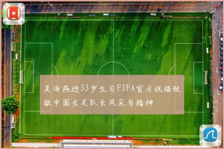 吴海燕迎33岁生日FIFA官方祝福致敬中国女足队长风采与精神