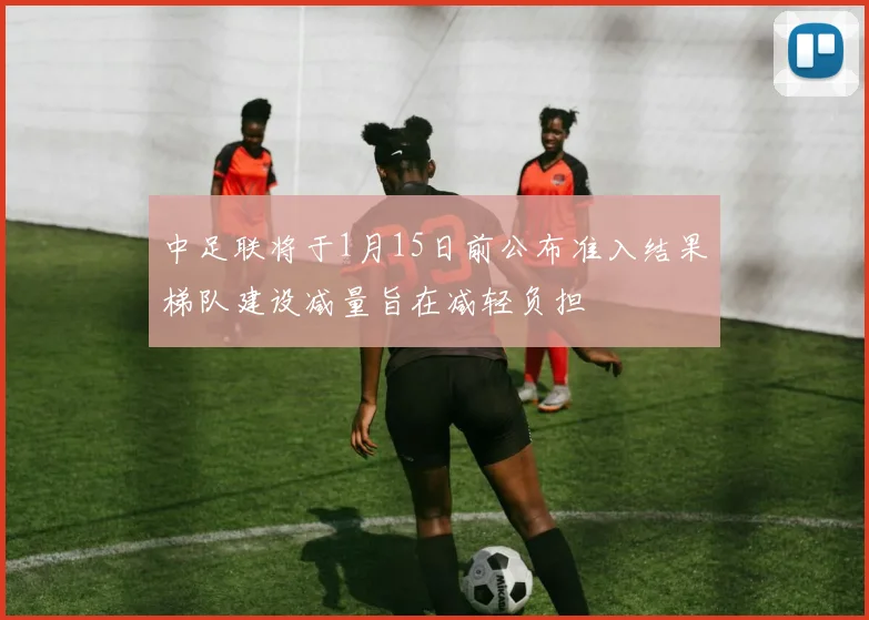 中足联将于1月15日前公布准入结果梯队建设减量旨在减轻负担